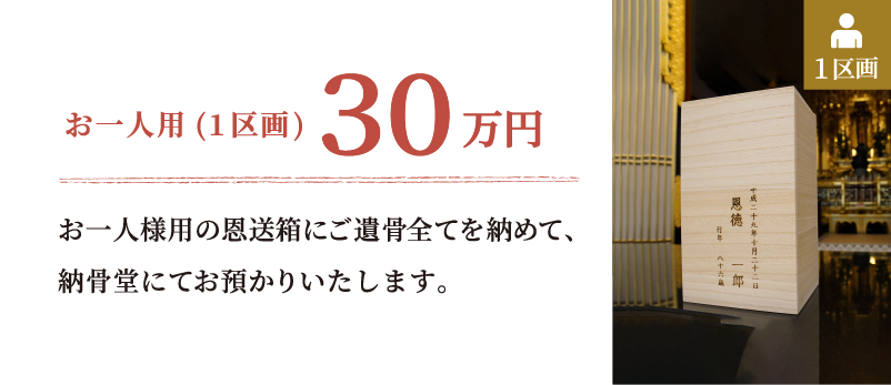 お一人用(1区画) 30万円 お一人様用の恩送箱にご遺骨全てを納めて、納骨堂にてお預かりいたします。